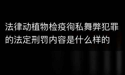 法律动植物检疫徇私舞弊犯罪的法定刑罚内容是什么样的