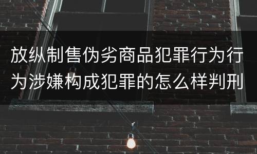 放纵制售伪劣商品犯罪行为行为涉嫌构成犯罪的怎么样判刑