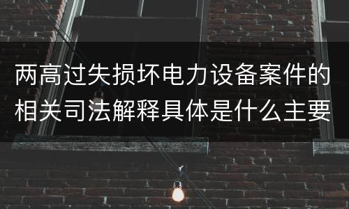 两高过失损坏电力设备案件的相关司法解释具体是什么主要规定