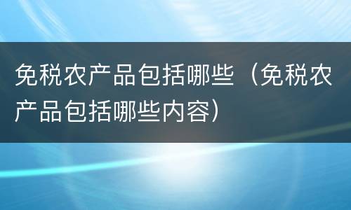 免税农产品包括哪些（免税农产品包括哪些内容）