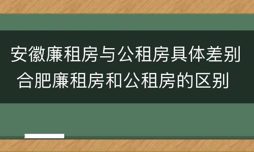 安徽廉租房与公租房具体差别 合肥廉租房和公租房的区别