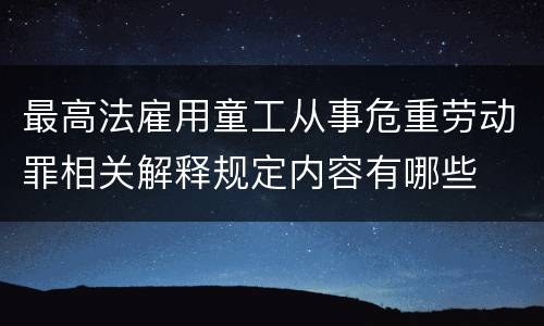 最高法雇用童工从事危重劳动罪相关解释规定内容有哪些
