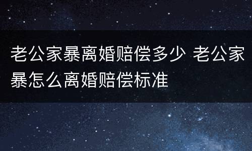 老公家暴离婚赔偿多少 老公家暴怎么离婚赔偿标准