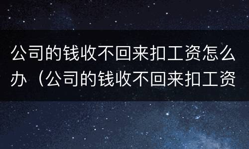 公司的钱收不回来扣工资怎么办（公司的钱收不回来扣工资怎么办呢）