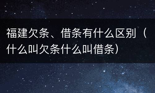 福建欠条、借条有什么区别（什么叫欠条什么叫借条）