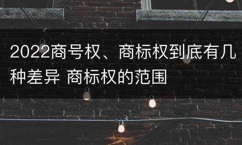 2022商号权、商标权到底有几种差异 商标权的范围