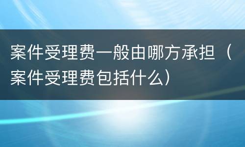 案件受理费一般由哪方承担（案件受理费包括什么）