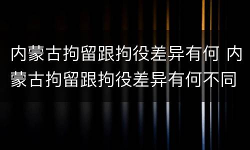 内蒙古拘留跟拘役差异有何 内蒙古拘留跟拘役差异有何不同
