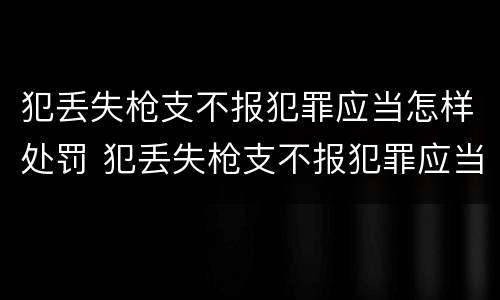 犯丢失枪支不报犯罪应当怎样处罚 犯丢失枪支不报犯罪应当怎样处罚呢