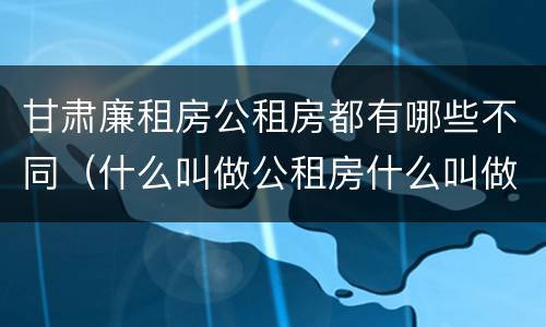 甘肃廉租房公租房都有哪些不同（什么叫做公租房什么叫做廉租房）