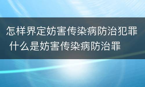 怎样界定妨害传染病防治犯罪 什么是妨害传染病防治罪