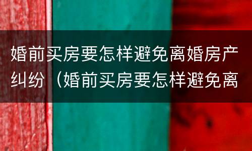 婚前买房要怎样避免离婚房产纠纷（婚前买房要怎样避免离婚房产纠纷呢）