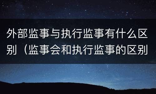 外部监事与执行监事有什么区别（监事会和执行监事的区别）