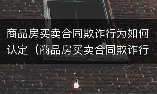 商品房买卖合同欺诈行为如何认定（商品房买卖合同欺诈行为如何认定责任）