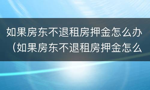 如果房东不退租房押金怎么办（如果房东不退租房押金怎么办呢）
