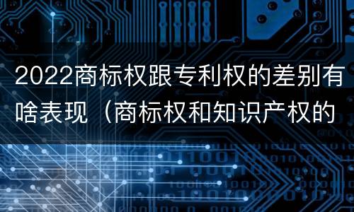 2022商标权跟专利权的差别有啥表现（商标权和知识产权的区别）