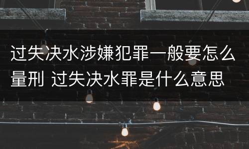 过失决水涉嫌犯罪一般要怎么量刑 过失决水罪是什么意思