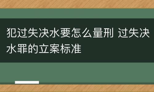 犯过失决水要怎么量刑 过失决水罪的立案标准