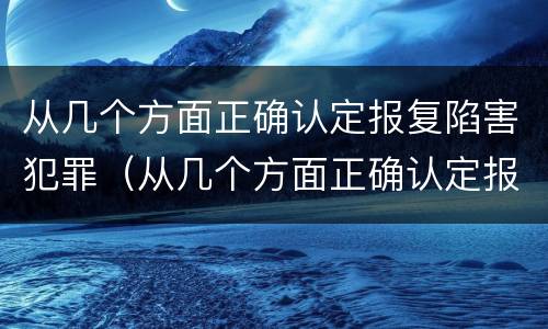 从几个方面正确认定报复陷害犯罪（从几个方面正确认定报复陷害犯罪行为）