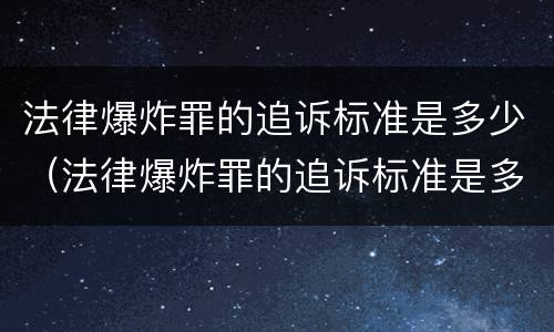 法律爆炸罪的追诉标准是多少（法律爆炸罪的追诉标准是多少钱）