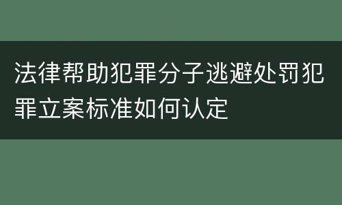 法律帮助犯罪分子逃避处罚犯罪立案标准如何认定