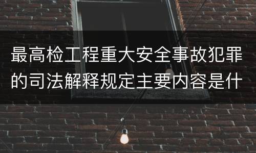最高检工程重大安全事故犯罪的司法解释规定主要内容是什么