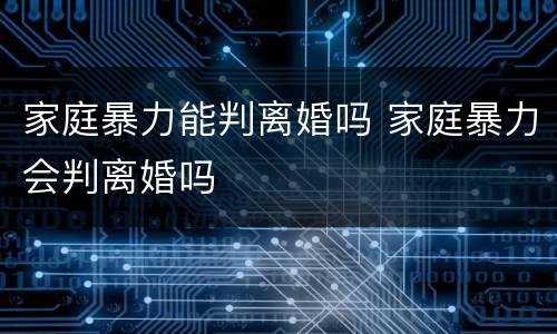 家庭暴力能判离婚吗 家庭暴力会判离婚吗