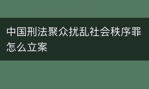 中国刑法聚众扰乱社会秩序罪怎么立案
