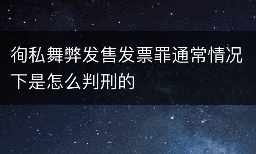 徇私舞弊发售发票罪通常情况下是怎么判刑的