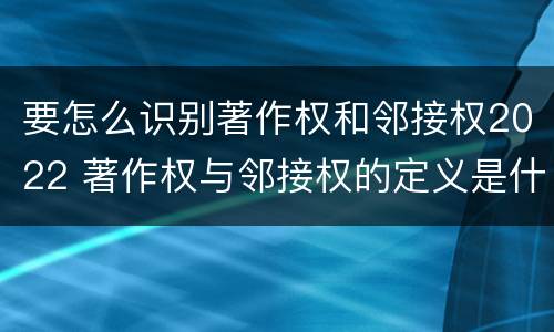 要怎么识别著作权和邻接权2022 著作权与邻接权的定义是什么
