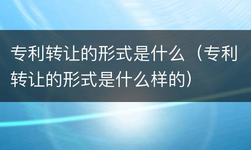 专利转让的形式是什么（专利转让的形式是什么样的）