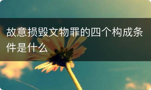 故意损毁文物罪的四个构成条件是什么