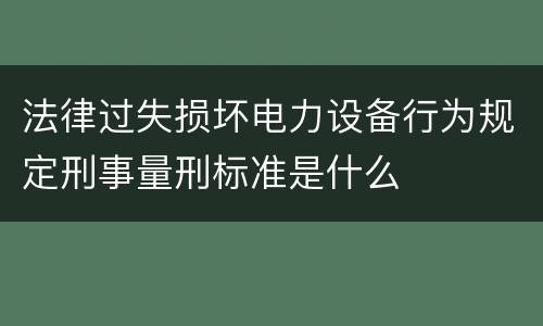 法律过失损坏电力设备行为规定刑事量刑标准是什么