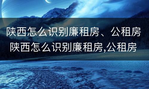 陕西怎么识别廉租房、公租房 陕西怎么识别廉租房,公租房名单