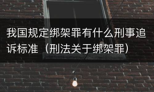 我国规定绑架罪有什么刑事追诉标准（刑法关于绑架罪）