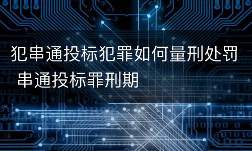 犯串通投标犯罪如何量刑处罚 串通投标罪刑期