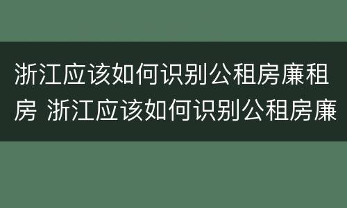 浙江应该如何识别公租房廉租房 浙江应该如何识别公租房廉租房信息