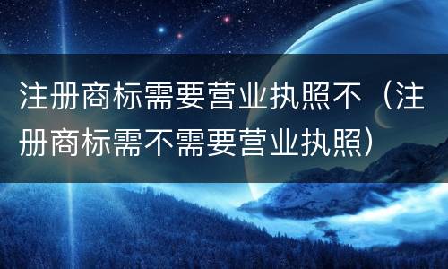 注册商标需要营业执照不（注册商标需不需要营业执照）