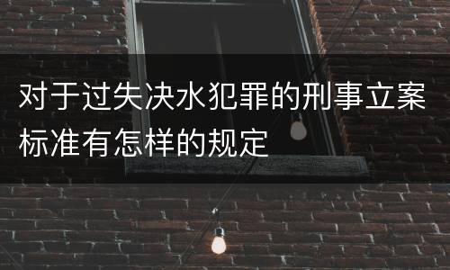 对于过失决水犯罪的刑事立案标准有怎样的规定
