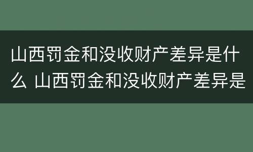 山西罚金和没收财产差异是什么 山西罚金和没收财产差异是什么情况