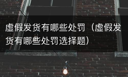 虚假发货有哪些处罚（虚假发货有哪些处罚选择题）