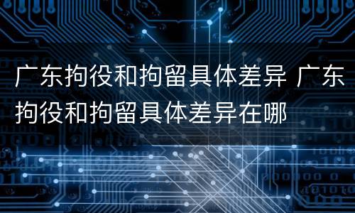 广东拘役和拘留具体差异 广东拘役和拘留具体差异在哪