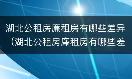 湖北公租房廉租房有哪些差异（湖北公租房廉租房有哪些差异呢）