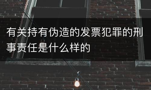 有关持有伪造的发票犯罪的刑事责任是什么样的