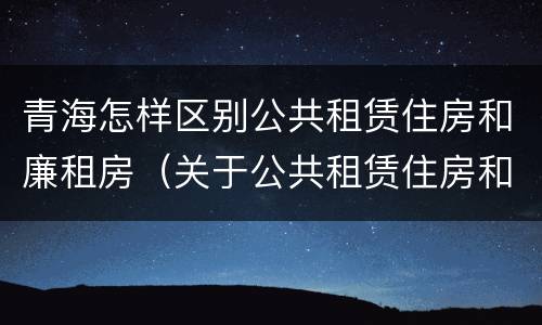 青海怎样区别公共租赁住房和廉租房（关于公共租赁住房和廉租住房并轨运行的通知）