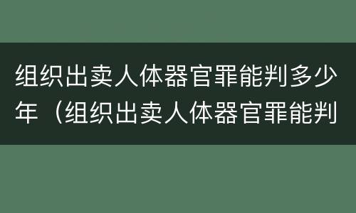 组织出卖人体器官罪能判多少年（组织出卖人体器官罪能判多少年徒刑）