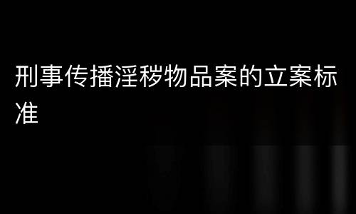 刑事传播淫秽物品案的立案标准