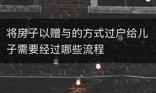 将房子以赠与的方式过户给儿子需要经过哪些流程