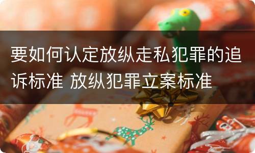 要如何认定放纵走私犯罪的追诉标准 放纵犯罪立案标准