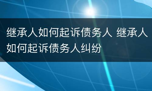 继承人如何起诉债务人 继承人如何起诉债务人纠纷